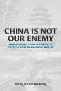 China Is Not Our Enemy: Understanding China In Context To Create A More Harmonious World