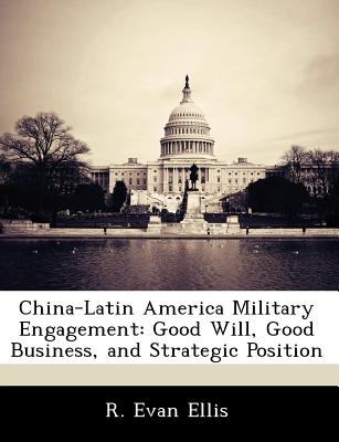 China-Latin America Military Engagement: Good Will, Good Business, and Strategic Position - Ellis, R Evan