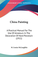 China Painting: A Practical Manual For The Use Of Amateurs In The Decoration Of Hard Porcelain (1911)