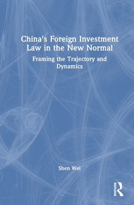 China's Foreign Investment Law in the New Normal: Framing the Trajectory and Dynamics - Wei, Shen