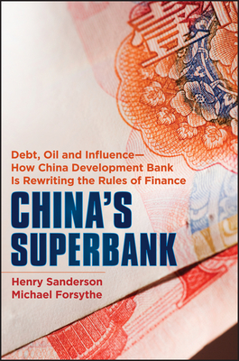 China's Superbank: Debt, Oil and Influence - How China Development Bank is Rewriting the Rules of Finance - Sanderson, Henry, and Forsythe, Michael
