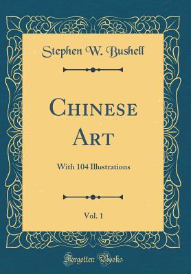 Chinese Art, Vol. 1: With 104 Illustrations (Classic Reprint) - Bushell, Stephen W