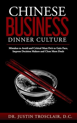 Chinese Business Dinner Culture: Mistakes to Avoid and Critical Must Do's to Gain Face, Impress Decision Makers and Close More Deals - Trosclair, Justin