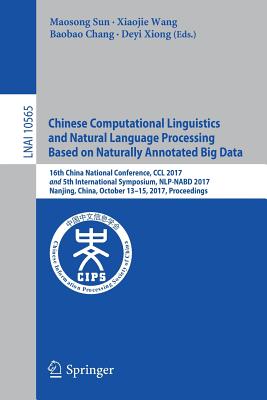 Chinese Computational Linguistics and Natural Language Processing Based on Naturally Annotated Big Data: 16th China National Conference, CCL 2017, and 5th International Symposium, Nlp-Nabd 2017, Nanjing, China, October 13-15, 2017, Proceedings - Sun, Maosong (Editor), and Wang, Xiaojie (Editor), and Chang, Baobao (Editor)