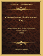 Chinese Gordon, the Uncrowned King: His Character as It Is Portrayed in His Private Letters (1885)