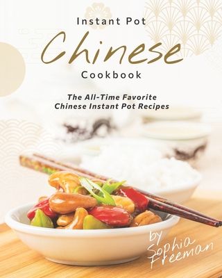 Chinese Instant Pot Cookbook: The All-Time Favorite Chinese Instant Pot Recipes - Freeman, Sophia