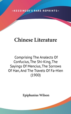 Chinese Literature: Comprising The Analects Of Confucius, The Shi-King, The Sayings Of Mencius, The Sorrows Of Han, And The Travels Of Fa-Hien (1900) - Wilson, Epiphanius