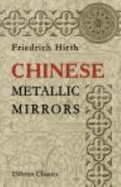 Chinese Metallic Mirrors: With Notes on Some Ancient Specimens of the Mus?e Guimet, Paris - Hirth, Friedrich