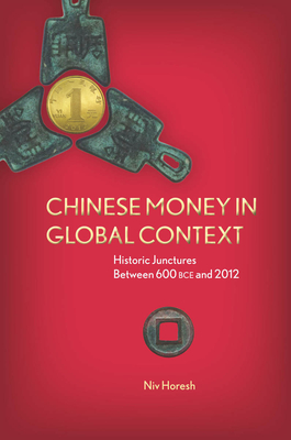 Chinese Money in Global Context: Historic Junctures Between 600 BCE and 2012 - Horesh, Niv
