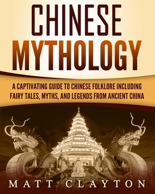 Chinese Mythology: A Captivating Guide to Chinese Folklore Including Fairy Tales, Myths, and Legends from Ancient China - Clayton, Matt