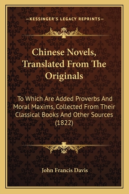 Chinese Novels, Translated from the Originals; To Which Are Added Proverbs and Moral Maxims, Collected from Their Classical Books and Other Sources. the Whole Prefaced by Observations on the Language and Literature of China - Davis, John Francis