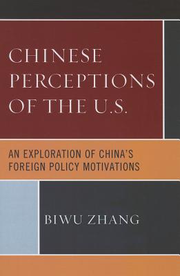 Chinese Perceptions of the U.S.: An Exploration of China's Foreign Policy Motivations - Zhang, Biwu, and Herrmann, Richard (Foreword by)