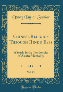 Chinese Religion Through Hindu Eyes, Vol. 13: A Study in the Tendencies of Asiatic Mentality (Classic Reprint)