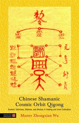 Chinese Shamanic Cosmic Orbit Qigong: Esoteric Talismans, Mantras, and Mudras in Healing and Inner Cultivation - Wu, Zhongxian