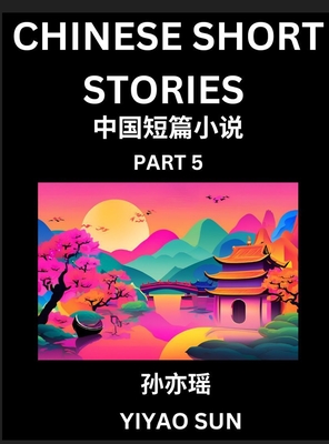 Chinese Short Stories (Part 5)- Learn Must-know and Famous Chinese Stories, Chinese Language & Culture, HSK All Levels, Easy Lessons for Beginners, English and Simplified Chinese Character Edition - Sun, Yiyao