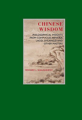 Chinese Wisdom: Philosophical Insights from Confucius, Mencius, Laozi, Zhuangzi and Other Masters - Shaughnessy, Edward L.