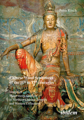 Chinese Wood Sculptures of the 11th to 13th Centuries: Images of Water-Moon Guanyin in Northern Chinese Temples and Western Collections - Rsch, Petra