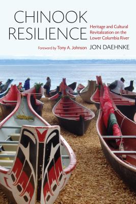 Chinook Resilience: Heritage and Cultural Revitalization on the Lower Columbia River - Daehnke, Jon D, and Johnson, Tony A (Foreword by)