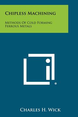 Chipless Machining: Methods Of Cold Forming Ferrous Metals - Wick, Charles H