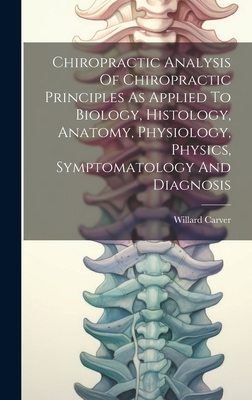 Chiropractic Analysis Of Chiropractic Principles As Applied To Biology, Histology, Anatomy, Physiology, Physics, Symptomatology And Diagnosis - Carver, Willard