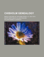 Chisholm Genealogy: Being a Record of the Name from A. D. 1254; With Short Sketches of Allied Families