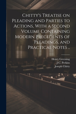 Chitty's Treatise on Pleading and Parties to Actions, With a Second Volume Containing Modern Precedents of Pleadings, and Practical Notes .. - Chitty, Joseph, and Greening, Henry, and Perkins, J C 1809-1877