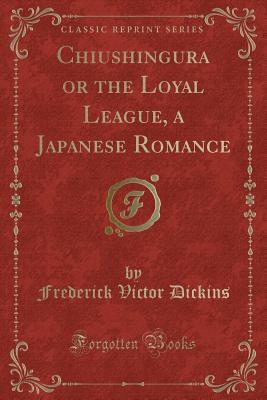 Chiushingura or the Loyal League, a Japanese Romance (Classic Reprint) - Dickins, Frederick Victor