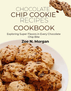 Chocolate Chip Cookie Recipes Cookbook: Exploring Super Flavors in Every Chocolate Chip Bite