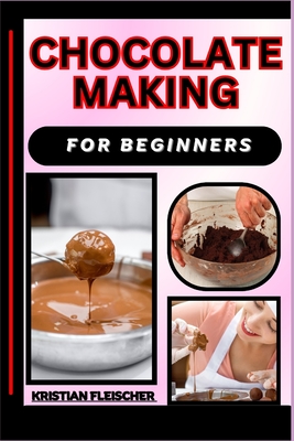 Chocolate Making for Beginners: The Complete Practice Guide On Easy Illustrated Procedures, Techniques, Skills And Knowledge On How To make Chocolate From Scratch - Fleischer, Kristian