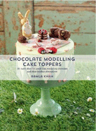 Chocolate Modelling Cake Toppers: 101 tasty ideas for candy clay, modelling chocolate and other fondant alternatives