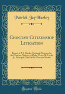 Choctaw Citizenship Litigation: Report of P. J. Hurley, National Attorney for the Choctaw Nation, to Major Victor M. Locke, Jr., Principal Chief of the Choctaw Nation (Classic Reprint)