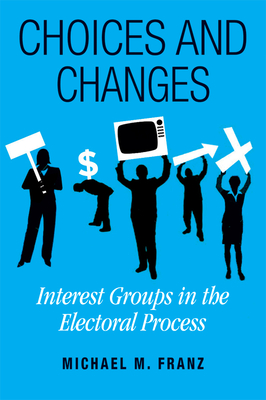 Choices and Changes: Interest Groups in the Electoral Process - Franz, Michael M