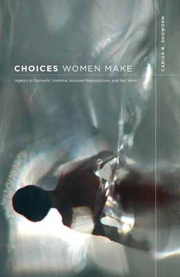 Choices Women Make: Agency in Domestic Violence, Assisted Reproduction, and Sex Work - Showden, Carisa R