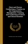 Choir and Chorus Conducting; a Treatise on the Organization, Management, Training, and Conducting of Choirs and Choral Societies