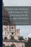 Choix Des Po?sies Originales Des Troubadours, Tome Premier