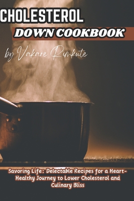 Cholesterol Down Cookbook: Savoring Life: Delectable Recipes for a Heart-Healthy Journey to Lower Cholesterol and Culinary Bliss - Rimkute, Vakare