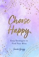 Choose Happy: Easy Strategies to Find Your Bliss