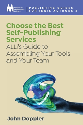 Choose the Best Self-Publishing Services: ALLi's Guide to Assembling Your Tools and Your Team - Independent Authors, Alliance Of, and Doppler, John, and Ross, Orna A (Editor)