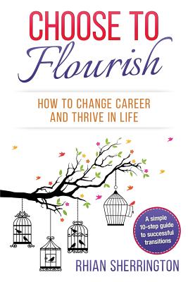 Choose to Flourish: How to Change Career and Thrive in Life: A simple 10-step guide to successful transitions - Sherrington, Rhian