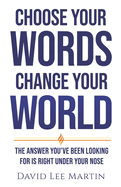 Choose Your Words Change Your World: The Answer You've Been Looking For Is Right Under Your Nose