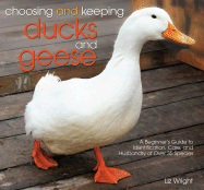 Choosing and Keeping Ducks and Geese: A Beginners Guide to Identification, Care, and Husbandry of Over 35 Species