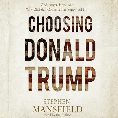 Choosing Donald Trump: God, Anger, Hope, and Why Christian Conservatives Supported Him - Mansfield, Stephen, Lieutenant General (Narrator)