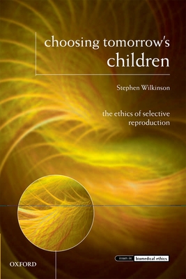 Choosing Tomorrow's Children: The Ethics of Selective Reproduction - Wilkinson, Stephen