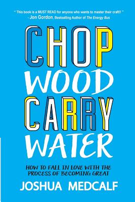 Chop Wood Carry Water: How to Fall in Love with the Process of Becoming Great - Medcalf, Joshua