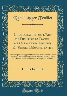 Choregraphie, Ou l'Art de De'crire La Dance, Par Caracteres, Figures, Et Signes Dmonstratifs: Avec Lesquels on Apprend Facilement de Soy Mme Toutes Sortes de Dances; Ouvrage Tres-Utile Aux Matres  Dancer Et  Toutes Les Personnes Qui s'Appliquent - Feuillet, Raoul Auger