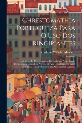 Chrestomathia Portugueza Para O USO DOS Principiantes: Portugiesische Chrestomathie F?r Anf?nger Nebst Einem Portugiesisch-Deutschen Wortregister Zu Derselben, Wie Auch ?ber Die Meldola's Sprachlehre Angeh?ngten Aufs?tze - Ahlwardt, Christian Wilhelm