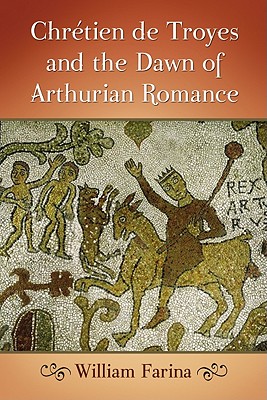 Chretien de Troyes and the Dawn of Arthurian Romance - Farina, William