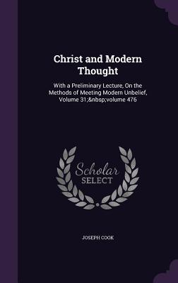 Christ and Modern Thought: With a Preliminary Lecture, On the Methods of Meeting Modern Unbelief, Volume 31; volume 476 - Cook, Joseph