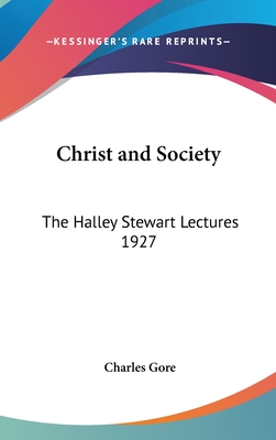 Christ and Society: The Halley Stewart Lectures 1927 - Gore, Charles, Professor