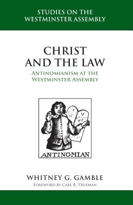 Christ and the Law: Antinomianism at the Westminster Assembly - Gamble, Whitney G